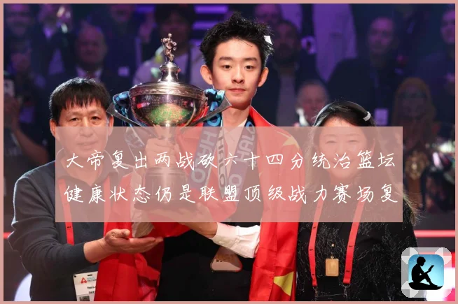 大帝复出两战砍六十四分统治篮坛健康状态仍是联盟顶级战力赛场复盘