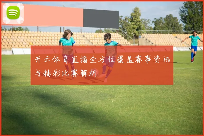 开云体育直播全方位覆盖赛事资讯与精彩比赛解析