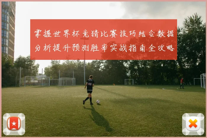 掌握世界杯竞猜比赛技巧结合数据分析提升预测胜率实战指南全攻略