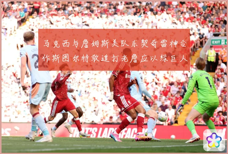 马克西与詹姆斯美队东契奇雷神合作斯图尔特敢追打老詹应以绿巨人赛场复盘