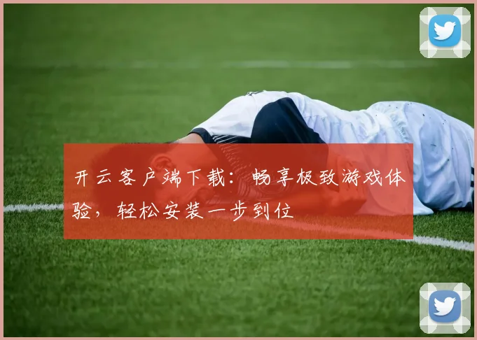 开云客户端下载：畅享极致游戏体验，轻松安装一步到位