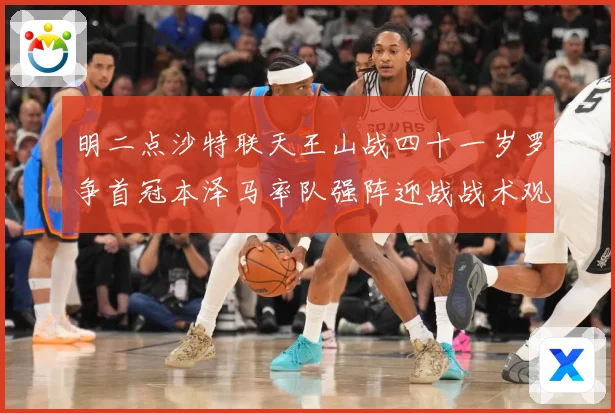 明二点沙特联天王山战四十一岁罗争首冠本泽马率队强阵迎战战术观察