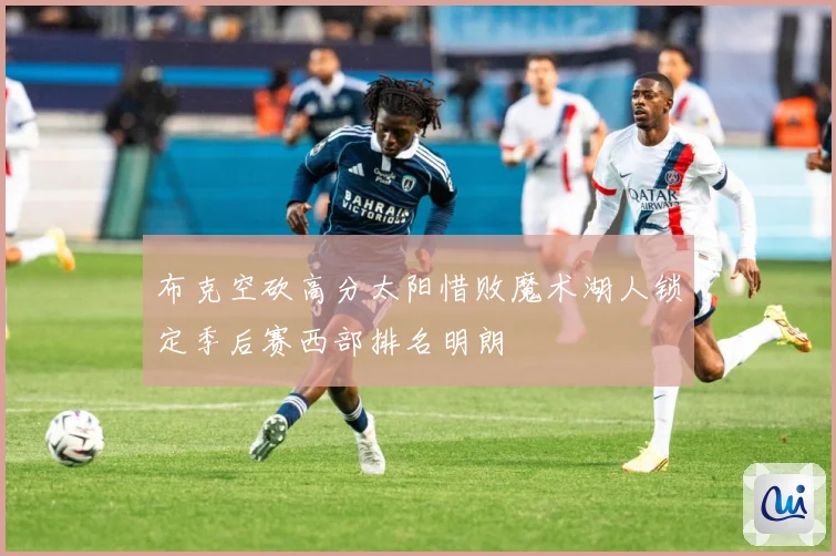 布克空砍高分太阳惜败魔术湖人锁定季后赛西部排名明朗