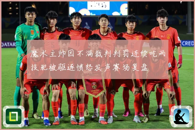 魔术主帅因不满裁判判罚连续吃两技犯被驱逐愤怒发声赛场复盘