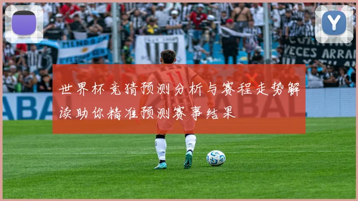 世界杯竞猜预测分析与赛程走势解读助你精准预测赛事结果