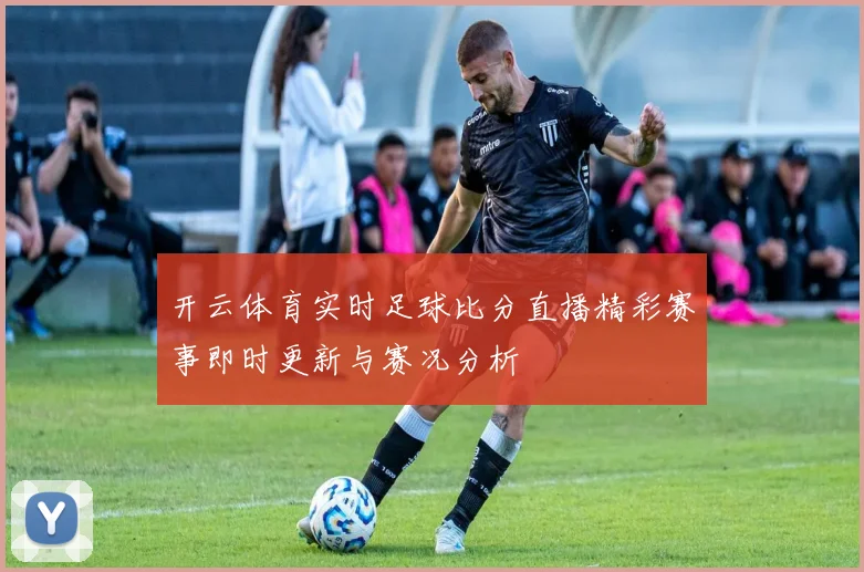 开云体育实时足球比分直播精彩赛事即时更新与赛况分析