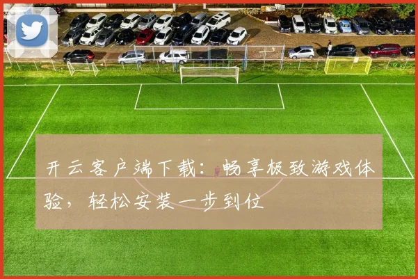 开云客户端下载：畅享极致游戏体验，轻松安装一步到位