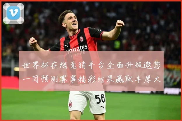 世界杯在线竞猜平台全面升级邀您一同预测赛事精彩结果赢取丰厚大奖
