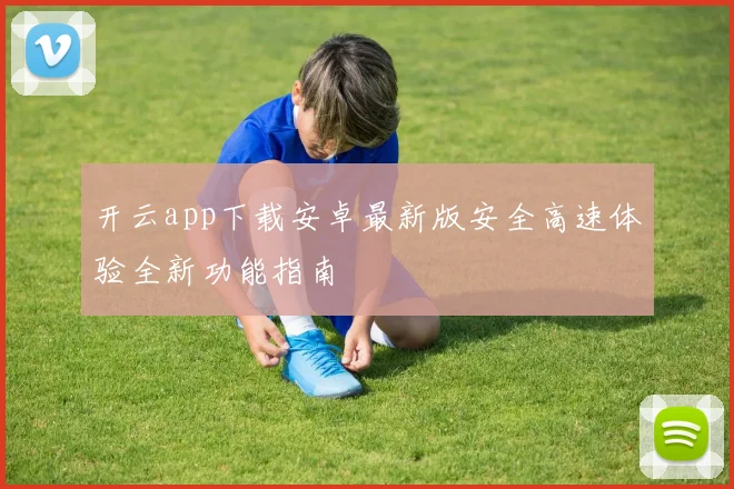 开云app下载安卓最新版安全高速体验全新功能指南