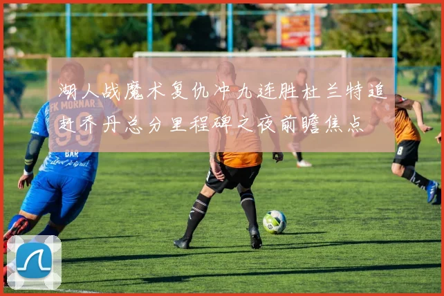 湖人战魔术复仇冲九连胜杜兰特追赶乔丹总分里程碑之夜前瞻焦点