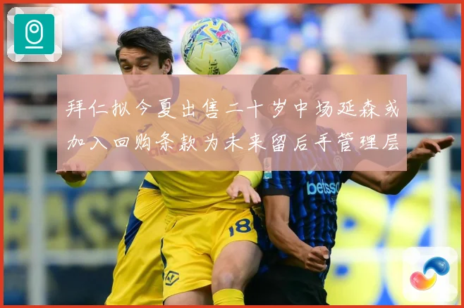 拜仁拟今夏出售二十岁中场延森或加入回购条款为未来留后手管理层战术观察