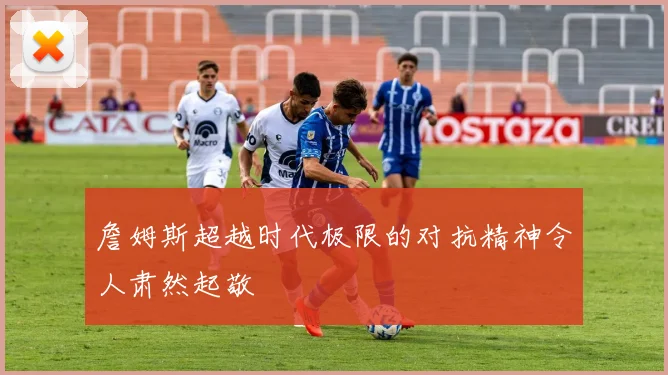 詹姆斯超越时代极限的对抗精神令人肃然起敬