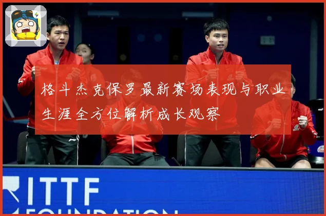 格斗杰克保罗最新赛场表现与职业生涯全方位解析成长观察