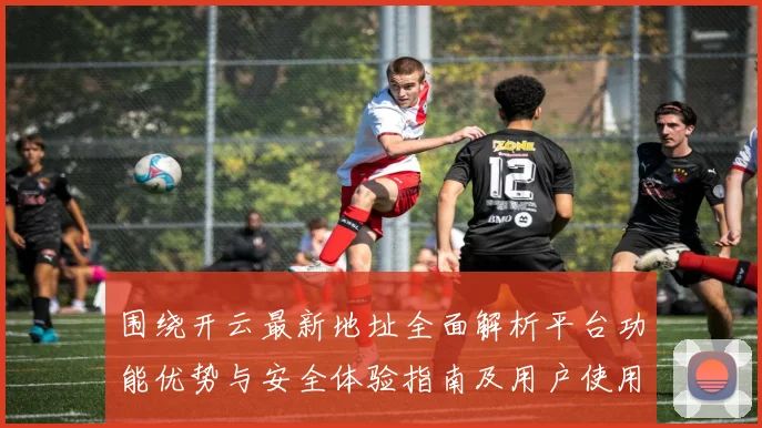 围绕开云最新地址全面解析平台功能优势与安全体验指南及用户使用策略