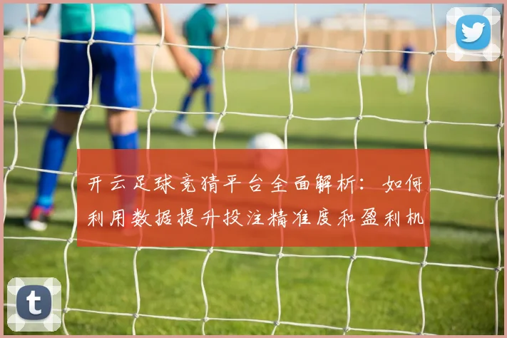 开云足球竞猜平台全面解析：如何利用数据提升投注精准度和盈利机会