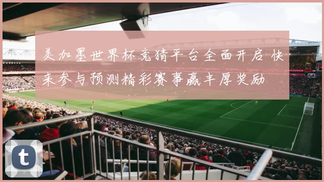 美加墨世界杯竞猜平台全面开启 快来参与预测精彩赛事赢丰厚奖励