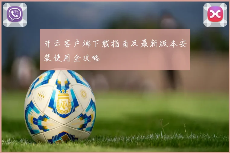 开云客户端下载指南及最新版本安装使用全攻略