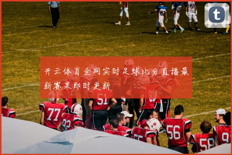 开云体育全网实时足球比分直播最新赛果即时更新