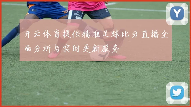 开云体育提供精准足球比分直播全面分析与实时更新服务