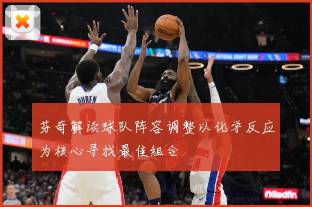 芬奇解读球队阵容调整以化学反应为核心寻找最佳组合