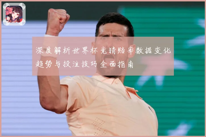 深度解析世界杯竞猜赔率数据变化趋势与投注技巧全面指南