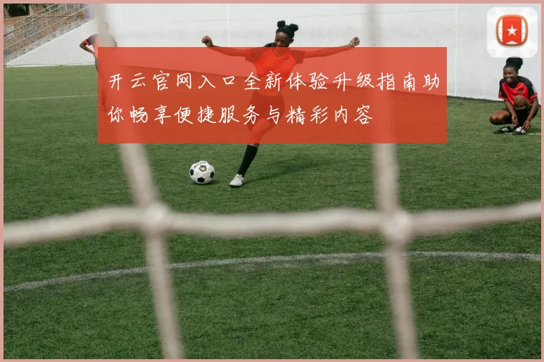开云官网入口全新体验升级指南助你畅享便捷服务与精彩内容