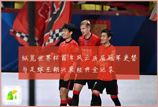纵览世界杯百年风云历届冠军更替与足球王朝兴衰经典全记录