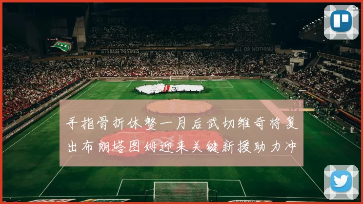 手指骨折休整一月后武切维奇将复出布朗塔图姆迎来关键新援助力冲击胜利