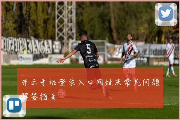 开云手机登录入口网址及常见问题解答指南