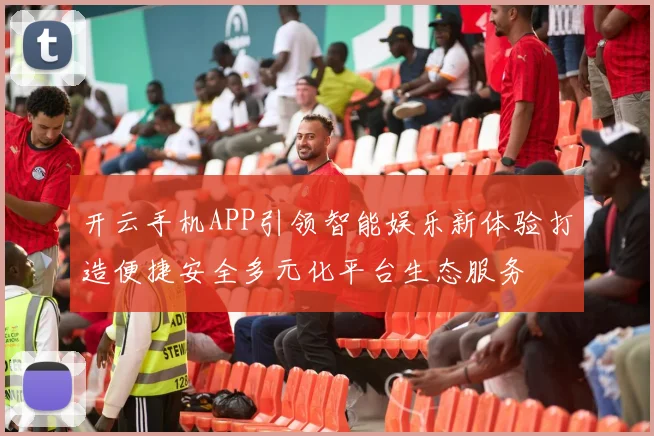 开云手机APP引领智能娱乐新体验打造便捷安全多元化平台生态服务