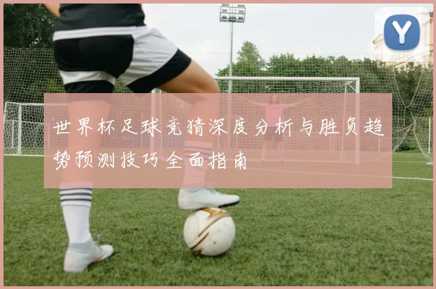 世界杯足球竞猜深度分析与胜负趋势预测技巧全面指南
