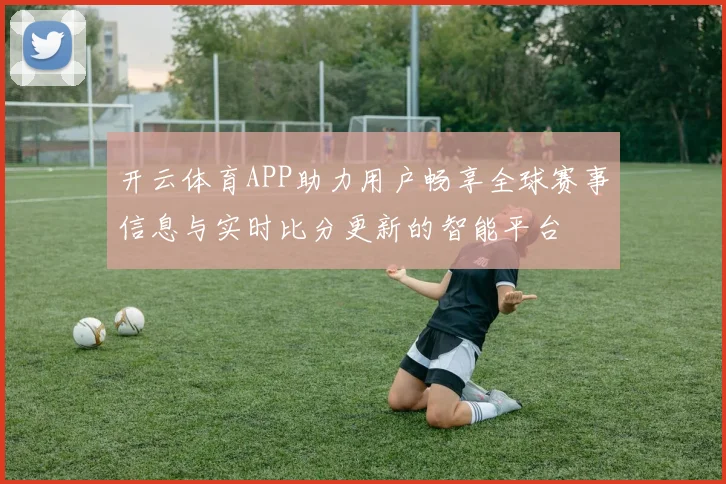 开云体育APP助力用户畅享全球赛事信息与实时比分更新的智能平台