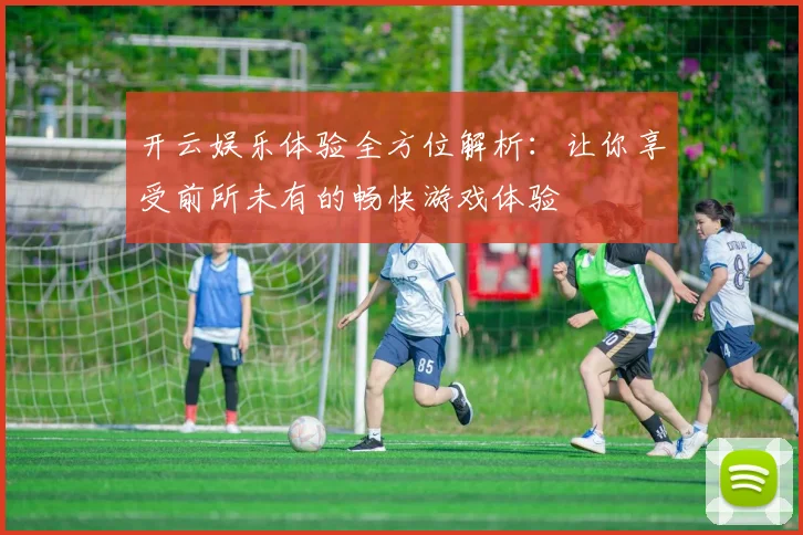 开云娱乐体验全方位解析：让你享受前所未有的畅快游戏体验