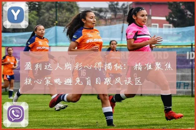 盈利达人购彩心得揭秘：精准聚焦核心策略避免盲目跟风误区