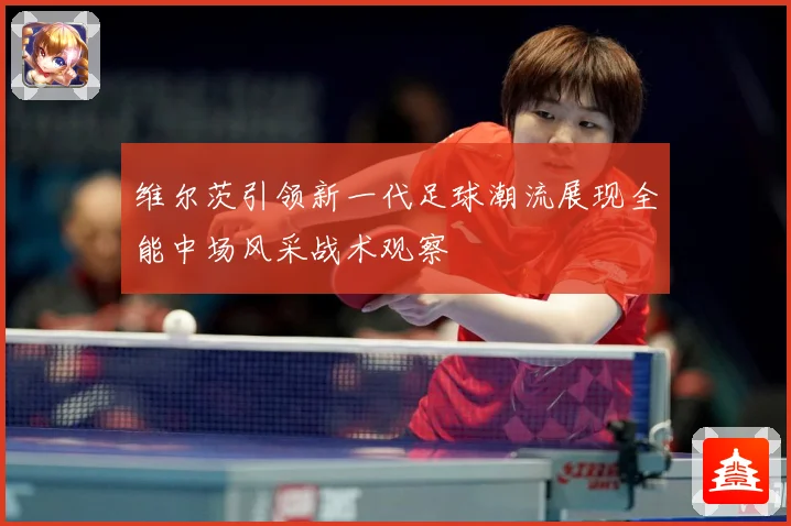 维尔茨引领新一代足球潮流展现全能中场风采战术观察