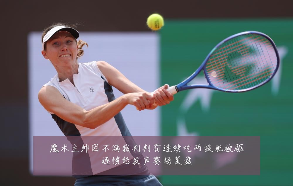魔术主帅因不满裁判判罚连续吃两技犯被驱逐愤怒发声赛场复盘