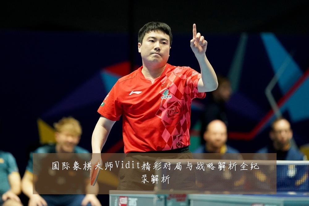 国际象棋大师Vidit精彩对局与战略解析全纪录解析