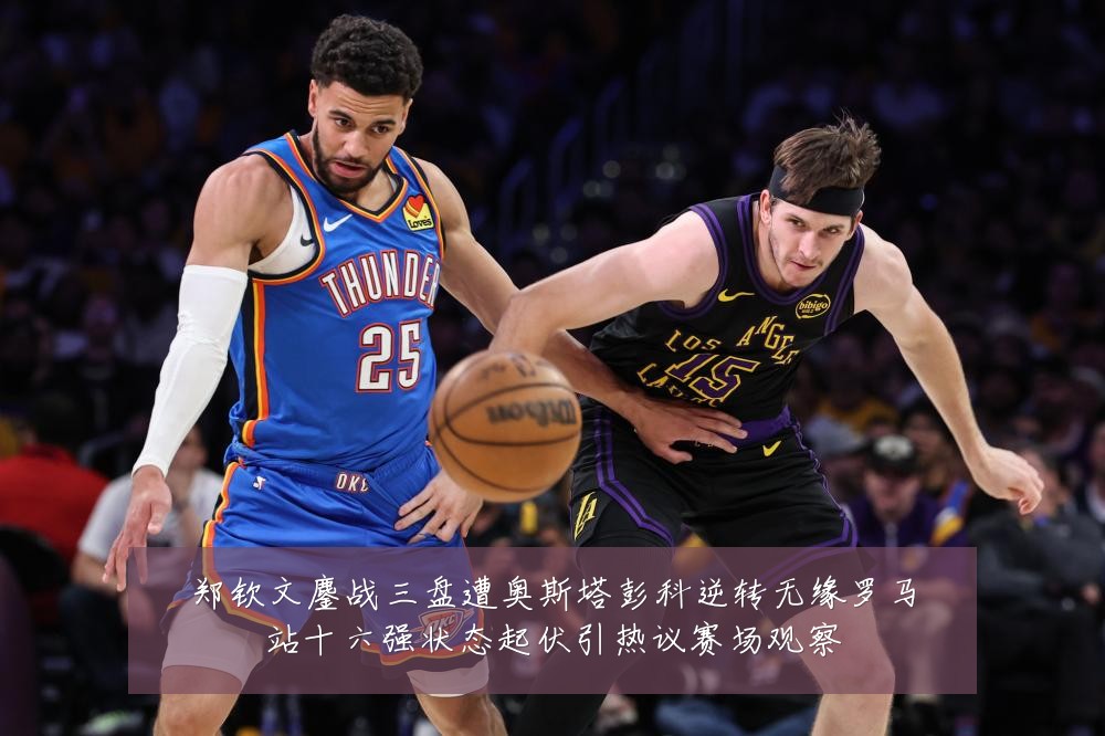郑钦文鏖战三盘遭奥斯塔彭科逆转无缘罗马站十六强状态起伏引热议赛场观察