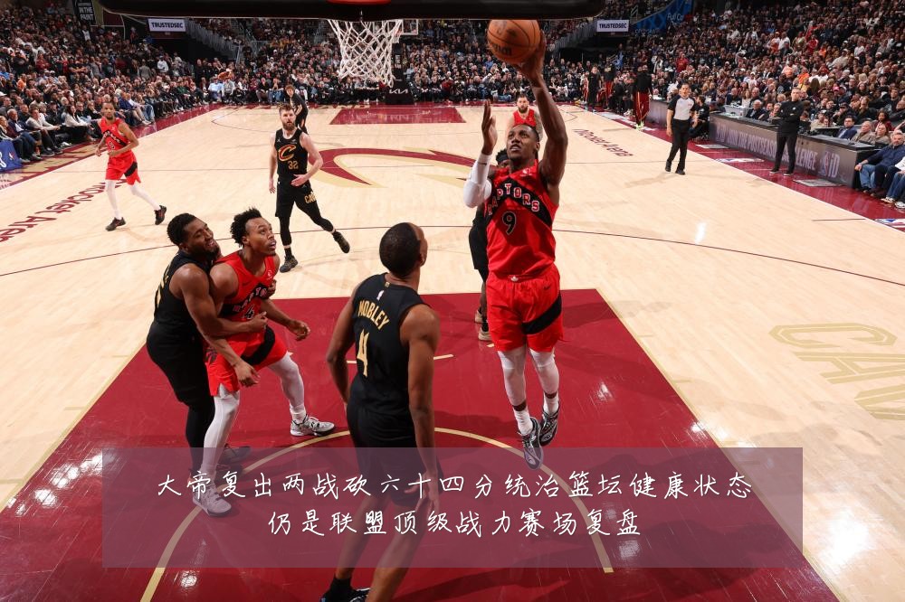 大帝复出两战砍六十四分统治篮坛健康状态仍是联盟顶级战力赛场复盘