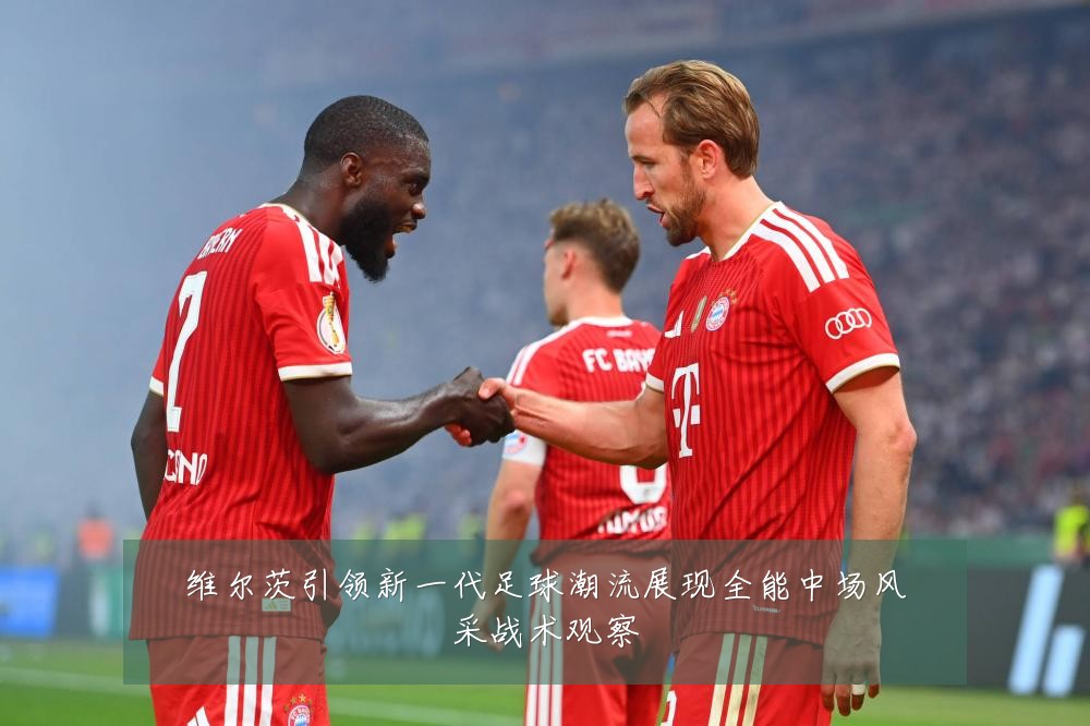 维尔茨引领新一代足球潮流展现全能中场风采战术观察